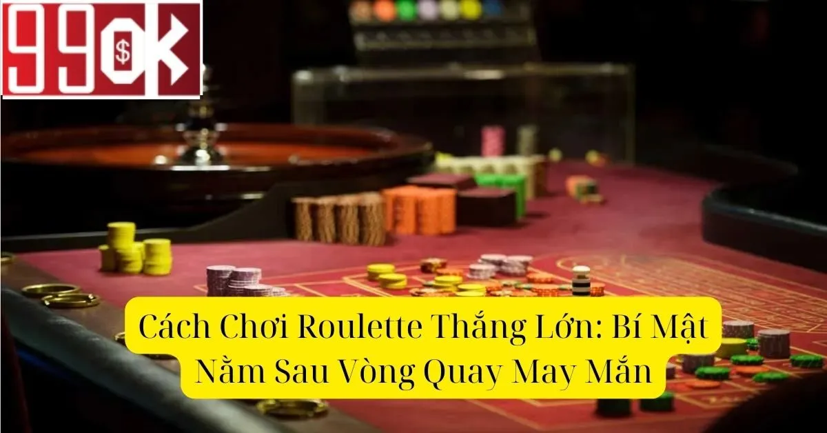 Cách Chơi Roulette Thắng Lớn: Bí Mật Nằm Sau Vòng Quay May Mắn