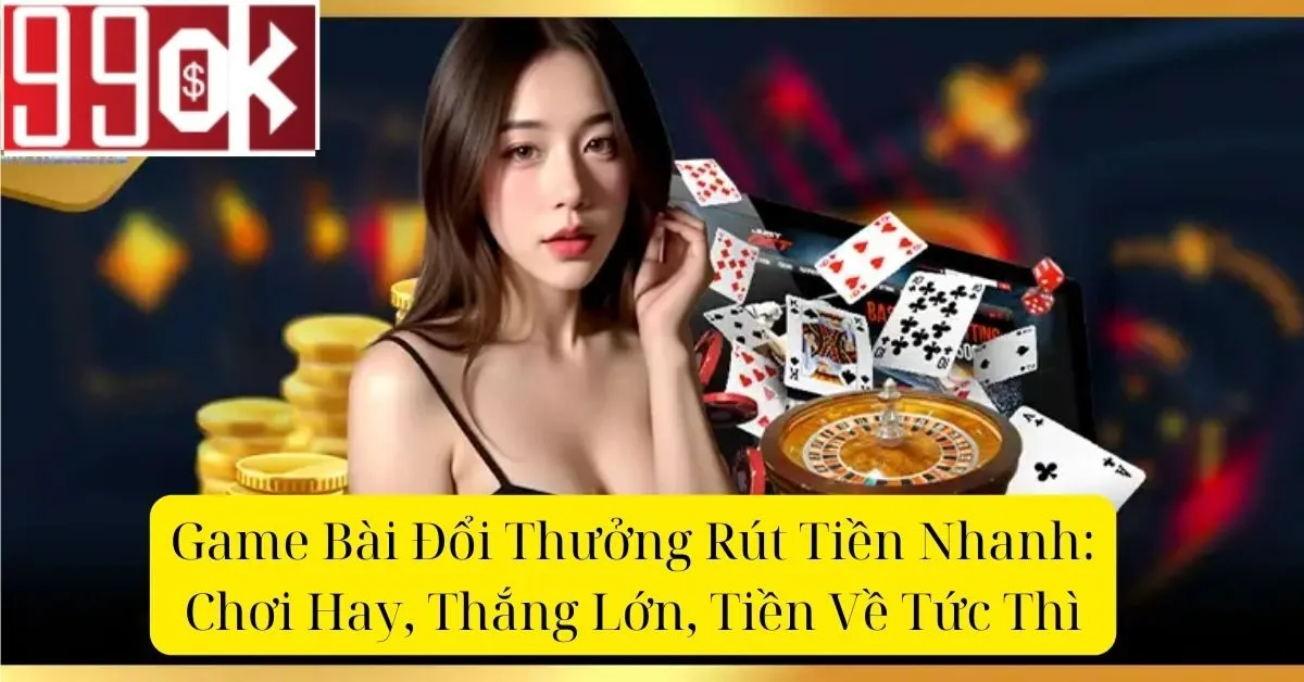 Game Bài Đổi Thưởng Rút Tiền Nhanh: Chơi Hay, Thắng Lớn, Tiền Về Tức Thì