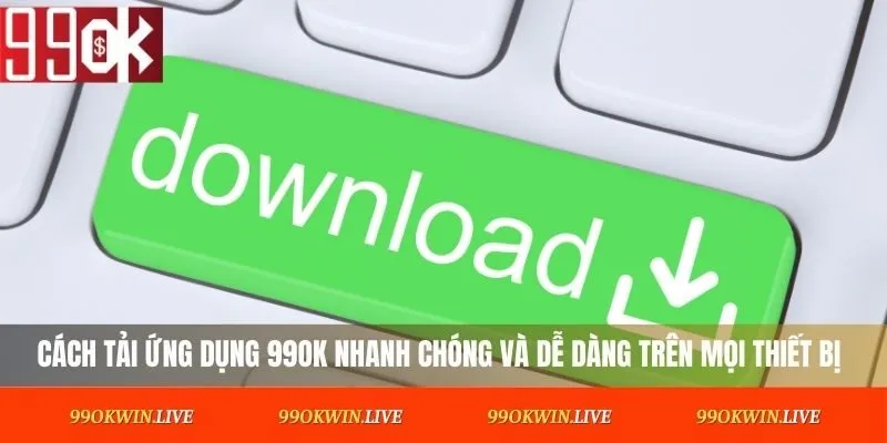 Cách tải ứng dụng 99OK nhanh chóng và dễ dàng trên mọi thiết bị